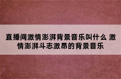 直播间激情澎湃背景音乐叫什么 激情澎湃斗志激昂的背景音乐